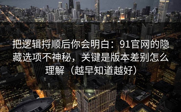 把逻辑捋顺后你会明白：91官网的隐藏选项不神秘，关键是版本差别怎么理解（越早知道越好）