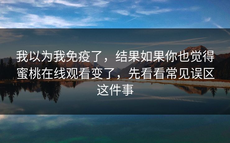 我以为我免疫了，结果如果你也觉得蜜桃在线观看变了，先看看常见误区这件事