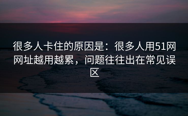很多人卡住的原因是：很多人用51网网址越用越累，问题往往出在常见误区