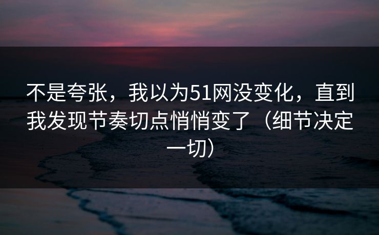 不是夸张，我以为51网没变化，直到我发现节奏切点悄悄变了（细节决定一切）