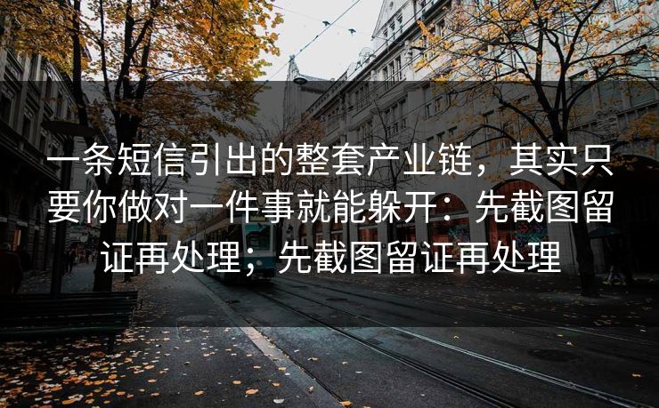 一条短信引出的整套产业链,其实只要你做对一件事就能躲开:先截图留证再处理;先截图留证再处理 一条短信引出的整套产业链,其实只要你做对一件事就能躲开:先截图留证再处理;先截图留证再处理