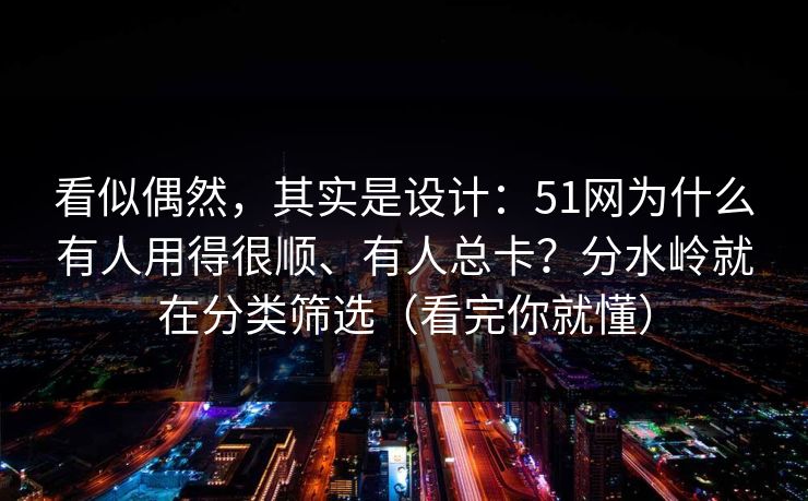 看似偶然，其实是设计：51网为什么有人用得很顺、有人总卡？分水岭就在分类筛选（看完你就懂）