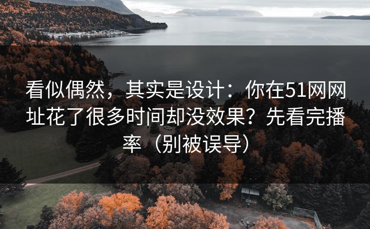 看似偶然，其实是设计：你在51网网址花了很多时间却没效果？先看完播率（别被误导）