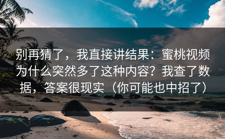 别再猜了,我直接讲结果:蜜桃视频为什么突然多了这种内容?我查了数据,答案很现实(你可能也中招了) 别再猜了,我直接讲结果:蜜桃视频为什么突然多了这种内容?我查了数据,答案很现实(你可能也中招了)