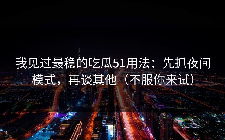 我见过最稳的吃瓜51用法：先抓夜间模式，再谈其他（不服你来试）