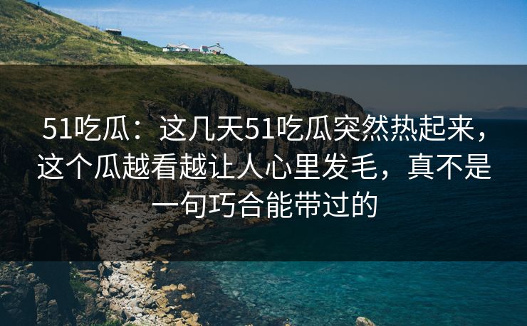 51吃瓜:这几天51吃瓜突然热起来,这个瓜越看越让人心里发毛,真不是一句巧合能带过的 51吃瓜:这几天51吃瓜突然热起来,这个瓜越看越让人心里发毛,真不是一句巧合能带过的