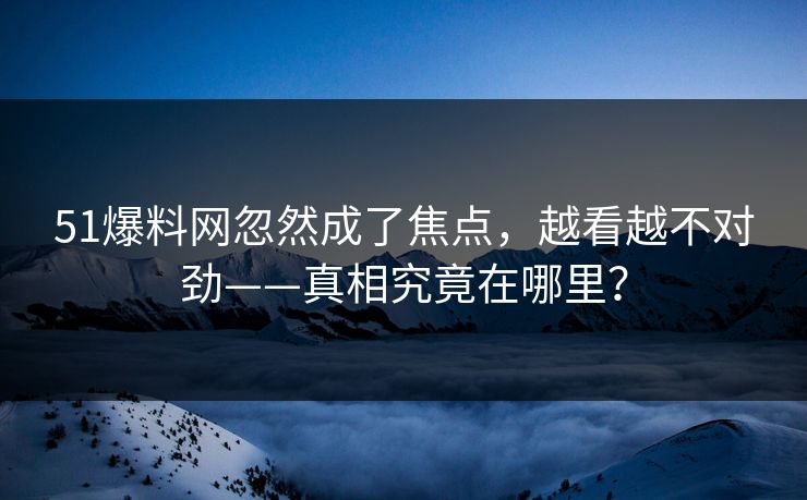 51爆料网忽然成了焦点，越看越不对劲——真相究竟在哪里？