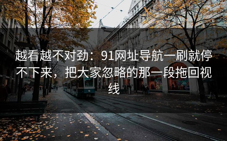 越看越不对劲:91网址导航一刷就停不下来,把大家忽略的那一段拖回视线 越看越不对劲:91网址导航一刷就停不下来,把大家忽略的那一段拖回视线